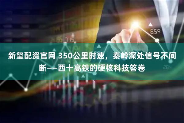 新玺配资官网 350公里时速，秦岭深处信号不间断——西十高铁的硬核科技答卷