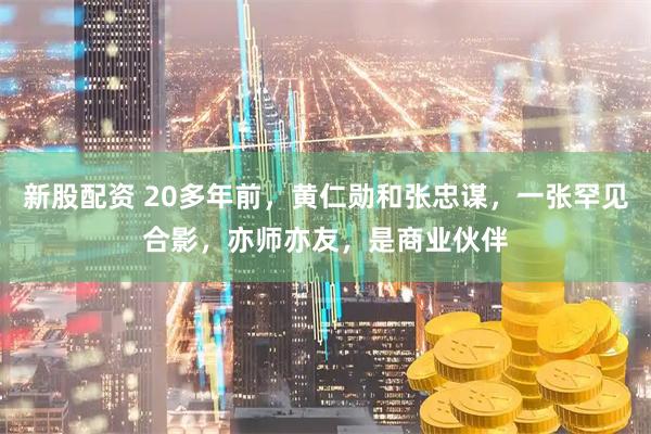 新股配资 20多年前，黄仁勋和张忠谋，一张罕见合影，亦师亦友，是商业伙伴